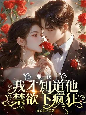 那一晚我才知道他禁欲下疯狂那一晚我才知道他禁欲下疯狂