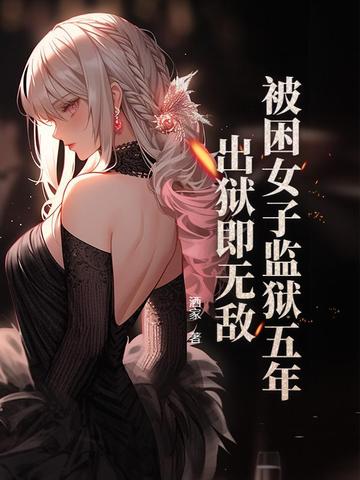 被困女子监狱五年，出狱即无敌被困女子监狱五年，出狱即无敌